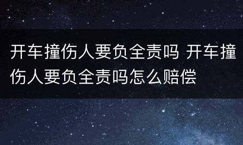 开车撞伤人要负全责吗 开车撞伤人要负全责吗怎么赔偿