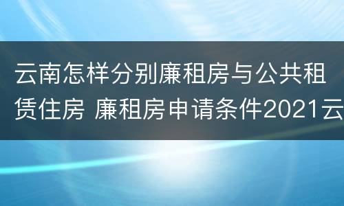 云南怎样分别廉租房与公共租赁住房 廉租房申请条件2021云南
