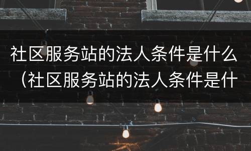 社区服务站的法人条件是什么（社区服务站的法人条件是什么意思）