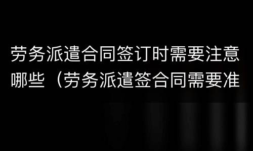 劳务派遣合同签订时需要注意哪些（劳务派遣签合同需要准备什么资料）