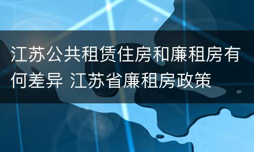 江苏公共租赁住房和廉租房有何差异 江苏省廉租房政策