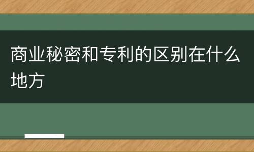 商业秘密和专利的区别在什么地方