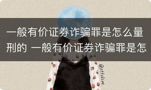 一般有价证券诈骗罪是怎么量刑的 一般有价证券诈骗罪是怎么量刑的标准