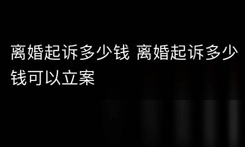 离婚起诉多少钱 离婚起诉多少钱可以立案