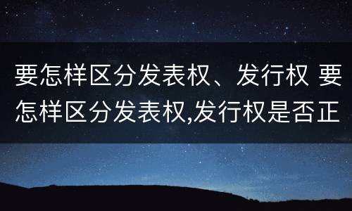 要怎样区分发表权、发行权 要怎样区分发表权,发行权是否正确
