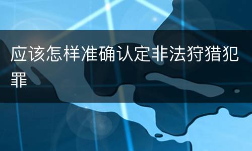 应该怎样准确认定非法狩猎犯罪