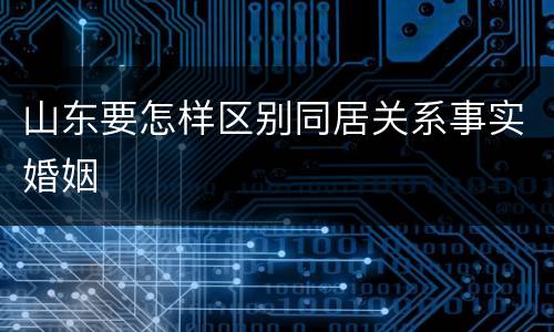 山东要怎样区别同居关系事实婚姻