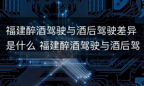 福建醉酒驾驶与酒后驾驶差异是什么 福建醉酒驾驶与酒后驾驶差异是什么标准