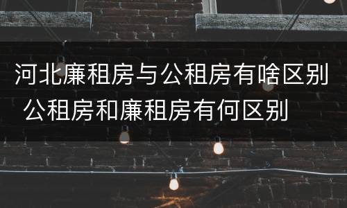 河北廉租房与公租房有啥区别 公租房和廉租房有何区别