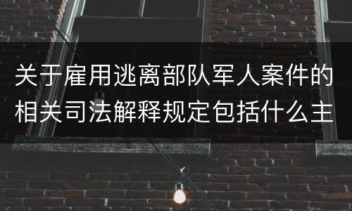 关于雇用逃离部队军人案件的相关司法解释规定包括什么主要内容