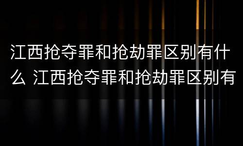 江西抢夺罪和抢劫罪区别有什么 江西抢夺罪和抢劫罪区别有什么不同