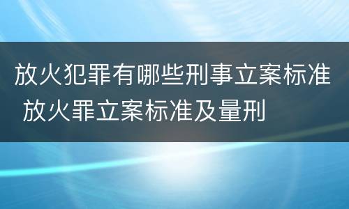 放火犯罪有哪些刑事立案标准 放火罪立案标准及量刑