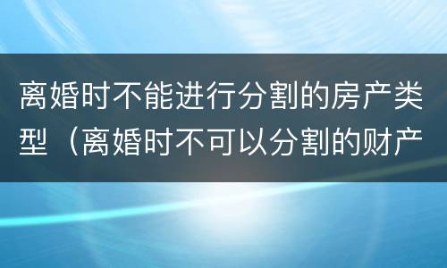 离婚时不能进行分割的房产类型（离婚时不可以分割的财产）