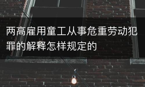 两高雇用童工从事危重劳动犯罪的解释怎样规定的