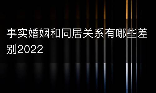 事实婚姻和同居关系有哪些差别2022