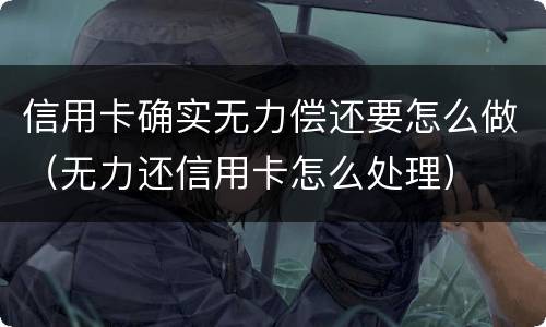 信用卡确实无力偿还要怎么做（无力还信用卡怎么处理）