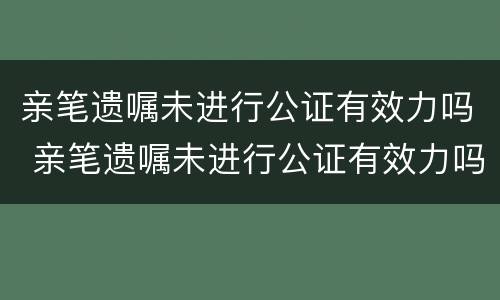 亲笔遗嘱未进行公证有效力吗 亲笔遗嘱未进行公证有效力吗