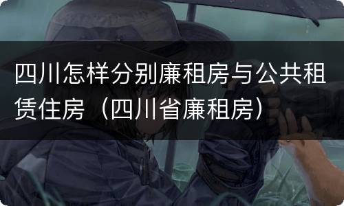 四川怎样分别廉租房与公共租赁住房（四川省廉租房）