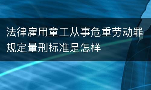 法律雇用童工从事危重劳动罪规定量刑标准是怎样