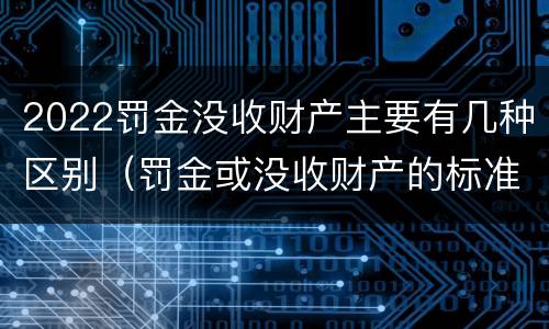 2022罚金没收财产主要有几种区别（罚金或没收财产的标准）