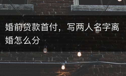 婚前贷款首付，写两人名字离婚怎么分
