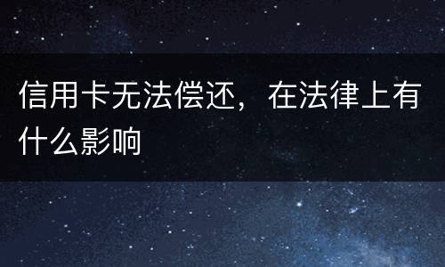 信用卡无法偿还，在法律上有什么影响