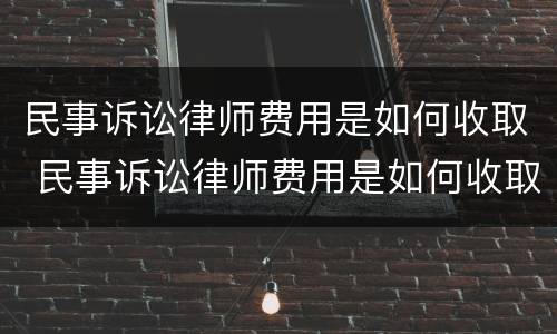 民事诉讼律师费用是如何收取 民事诉讼律师费用是如何收取费用的
