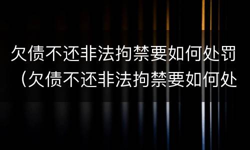 欠债不还非法拘禁要如何处罚（欠债不还非法拘禁要如何处罚他）