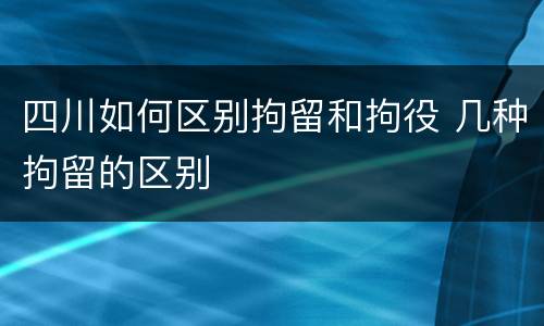 四川如何区别拘留和拘役 几种拘留的区别