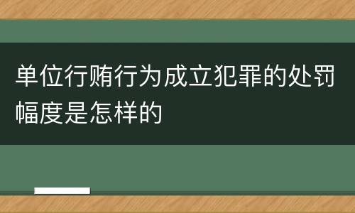 单位行贿行为成立犯罪的处罚幅度是怎样的