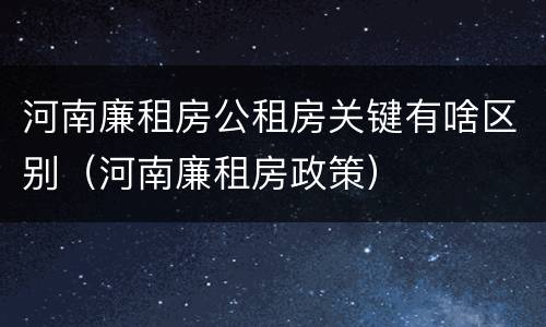 河南廉租房公租房关键有啥区别（河南廉租房政策）