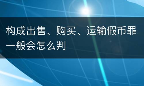 构成出售、购买、运输假币罪一般会怎么判