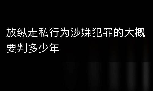 放纵走私行为涉嫌犯罪的大概要判多少年
