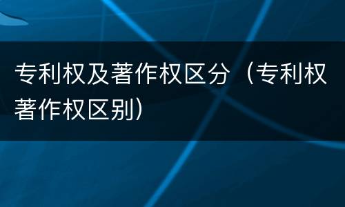 专利权及著作权区分（专利权著作权区别）