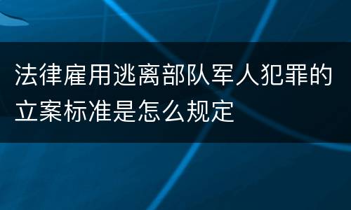 法律雇用逃离部队军人犯罪的立案标准是怎么规定