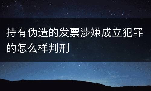 持有伪造的发票涉嫌成立犯罪的怎么样判刑