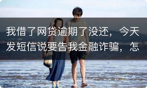 我借了网贷逾期了没还，今天发短信说要告我金融诈骗，怎么办，这属于诈骗罪吗