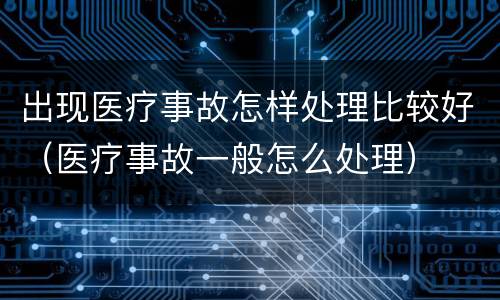 出现医疗事故怎样处理比较好（医疗事故一般怎么处理）