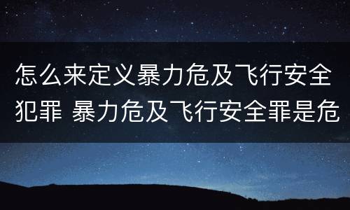 怎么来定义暴力危及飞行安全犯罪 暴力危及飞行安全罪是危险犯吗