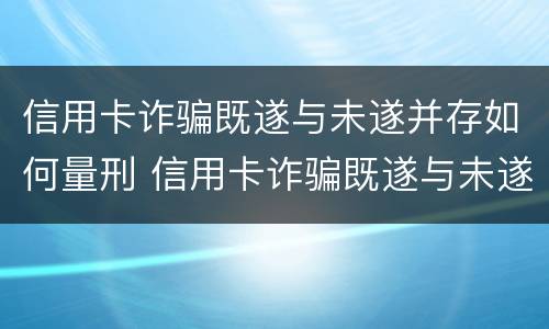 信用卡诈骗既遂与未遂并存如何量刑 信用卡诈骗既遂与未遂并存如何量刑