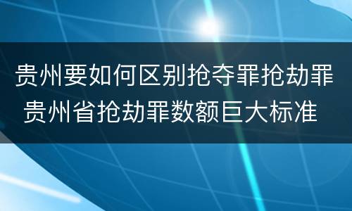 贵州要如何区别抢夺罪抢劫罪 贵州省抢劫罪数额巨大标准