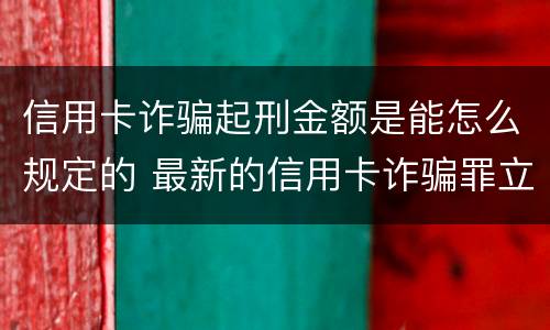 信用卡诈骗起刑金额是能怎么规定的 最新的信用卡诈骗罪立案量刑标准