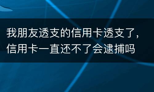 我朋友透支的信用卡透支了，信用卡一直还不了会逮捕吗