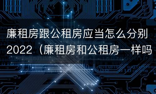 廉租房跟公租房应当怎么分别2022（廉租房和公租房一样吗?）