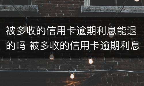 被多收的信用卡逾期利息能退的吗 被多收的信用卡逾期利息能退的吗怎么办