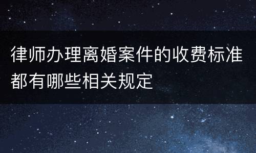 律师办理离婚案件的收费标准都有哪些相关规定