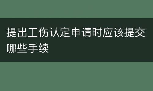提出工伤认定申请时应该提交哪些手续