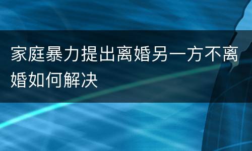 家庭暴力提出离婚另一方不离婚如何解决