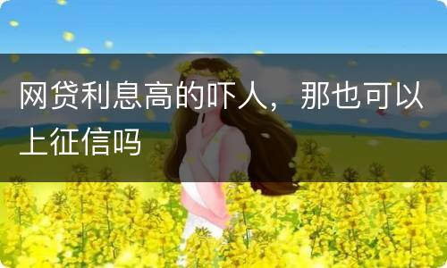 网贷利息高的吓人，那也可以上征信吗