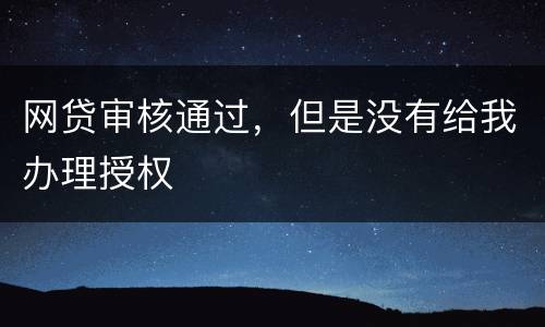 网贷审核通过，但是没有给我办理授权